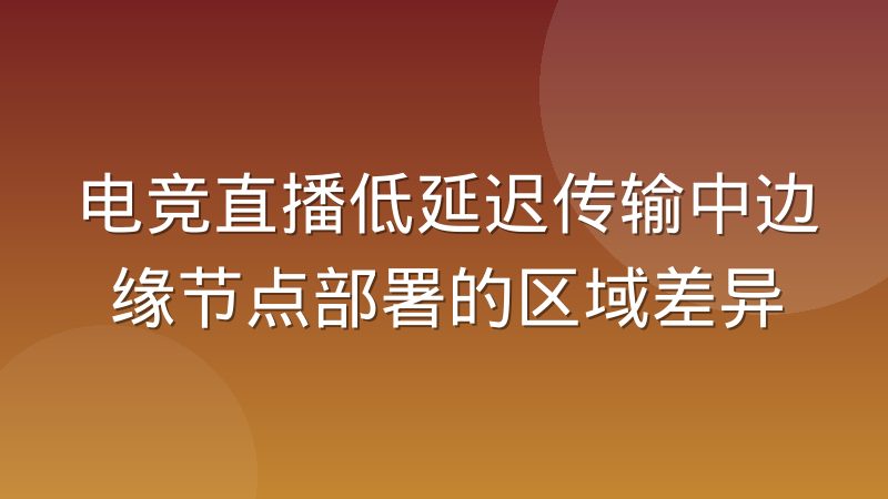 电竞直播低延迟传输中边缘节点部署的区域差异